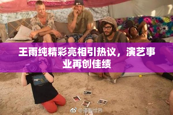 王雨纯精彩亮相引热议，演艺事业再创佳绩