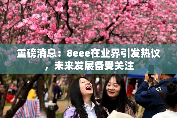 重磅消息：8eee在业界引发热议，未来发展备受关注