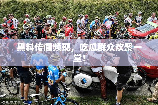 黑料传闻频现，吃瓜群众欢聚一堂！