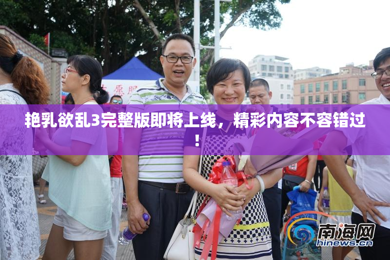 艳乳欲乱3完整版即将上线，精彩内容不容错过！