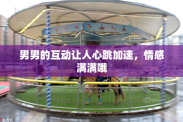 男男的互动让人心跳加速，情感满满哦