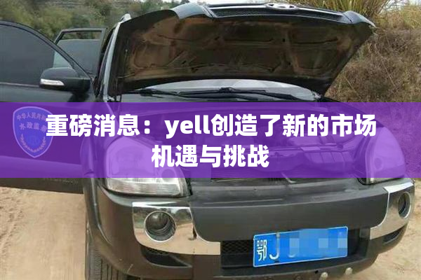 重磅消息：yell创造了新的市场机遇与挑战