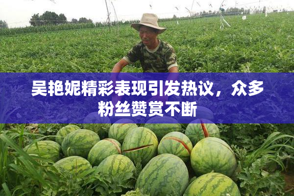 吴艳妮精彩表现引发热议，众多粉丝赞赏不断