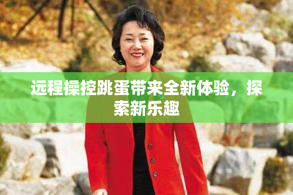 远程操控跳蛋带来全新体验，探索新乐趣
