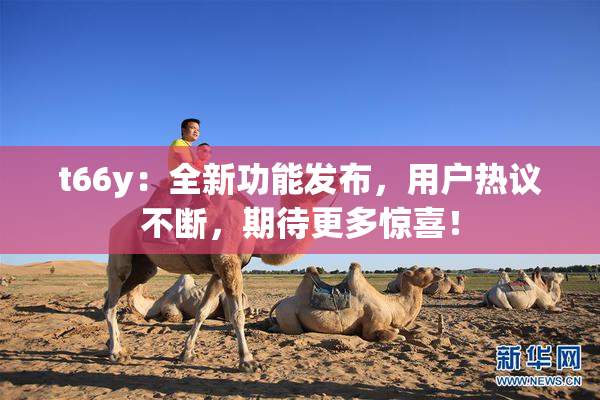 t66y：全新功能发布，用户热议不断，期待更多惊喜！
