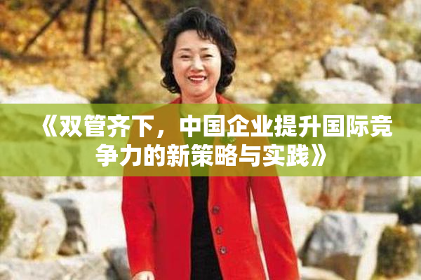 《双管齐下，中国企业提升国际竞争力的新策略与实践》