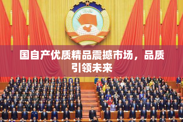 国自产优质精品震撼市场，品质引领未来
