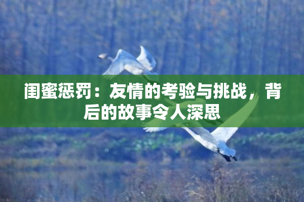 闺蜜惩罚：友情的考验与挑战，背后的故事令人深思