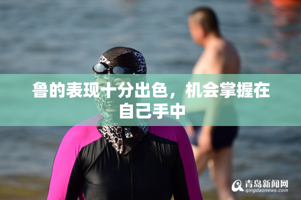 鲁的表现十分出色，机会掌握在自己手中