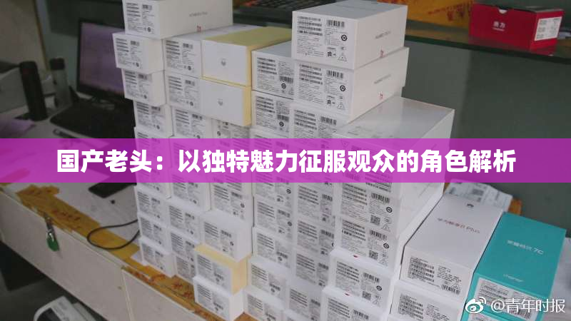 国产老头：以独特魅力征服观众的角色解析