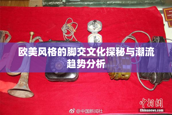 欧美风格的脚交文化探秘与潮流趋势分析