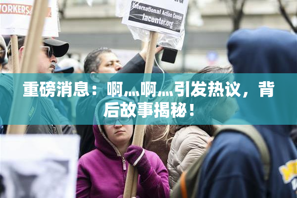 重磅消息：啊灬啊灬引发热议，背后故事揭秘！