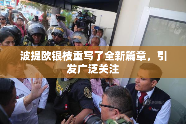 波提欧银枝重写了全新篇章，引发广泛关注