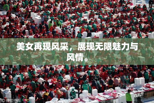 美女再现风采，展现无限魅力与风情。