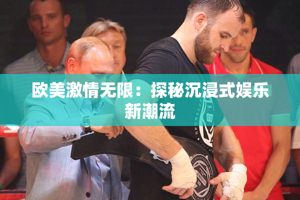 欧美激情无限：探秘沉浸式娱乐新潮流