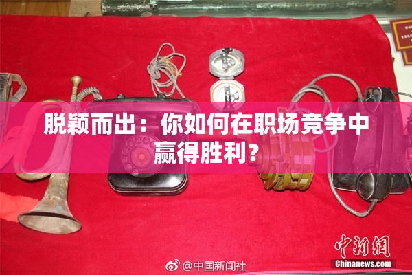 脱颖而出：你如何在职场竞争中赢得胜利？