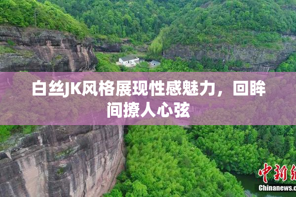 白丝JK风格展现性感魅力，回眸间撩人心弦
