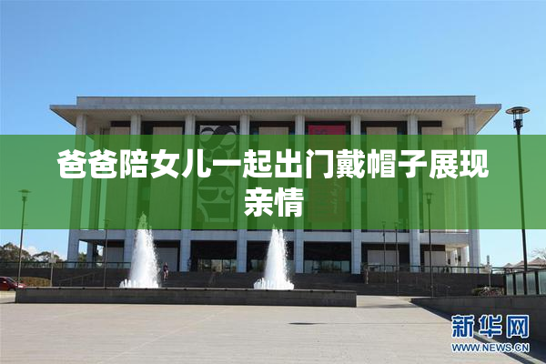 爸爸陪女儿一起出门戴帽子展现亲情