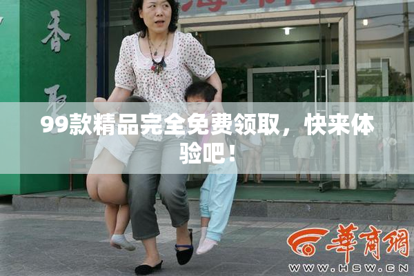 99款精品完全免费领取，快来体验吧！