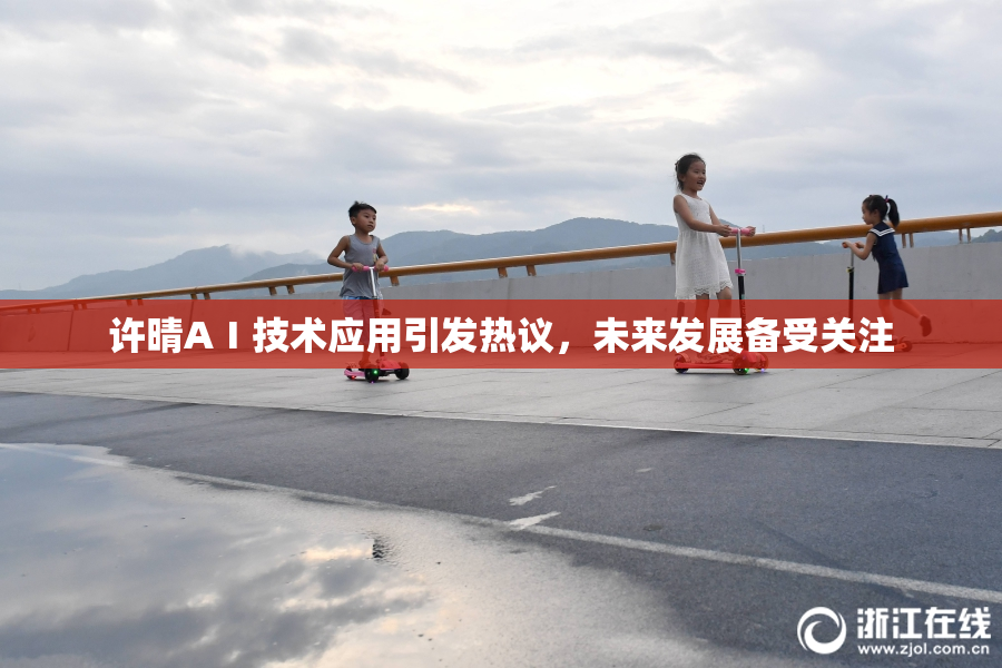 许晴AⅠ技术应用引发热议，未来发展备受关注
