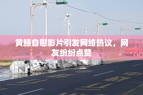 黄鳝自慰影片引发网络热议，网友纷纷点赞