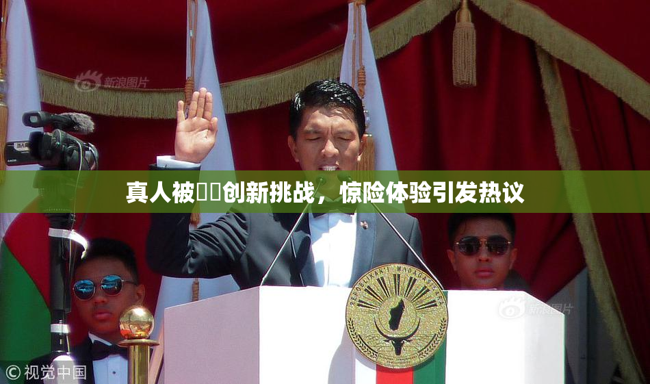 真人被❌‌创新挑战，惊险体验引发热议