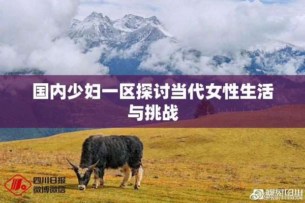 国内少妇一区探讨当代女性生活与挑战