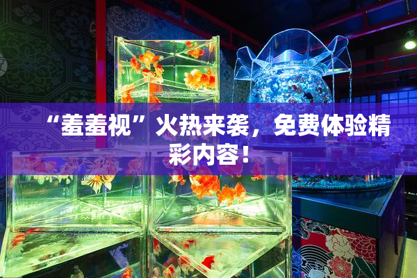 “羞羞视”火热来袭，免费体验精彩内容！
