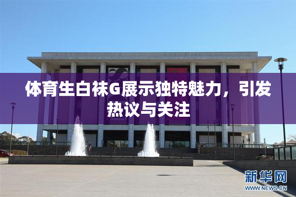 体育生白袜G展示独特魅力，引发热议与关注