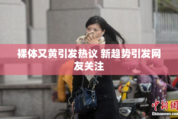 裸体又黄引发热议 新趋势引发网友关注