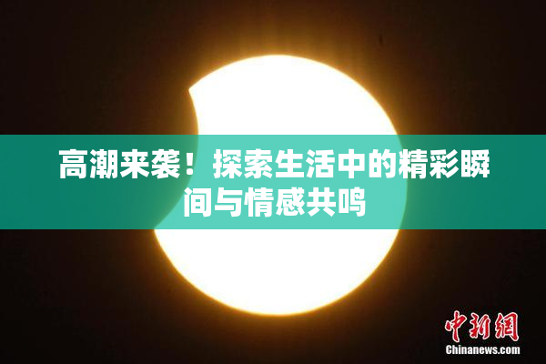 高潮来袭！探索生活中的精彩瞬间与情感共鸣