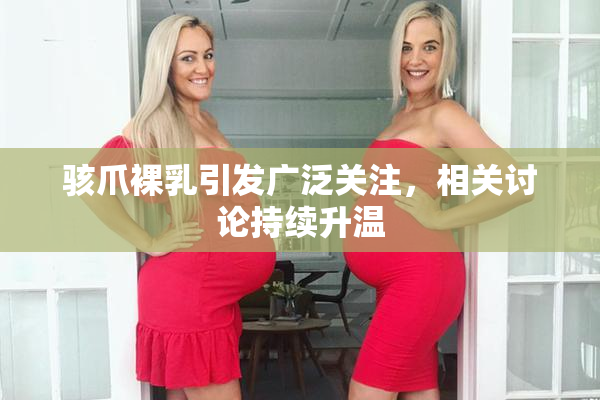 骇爪裸乳引发广泛关注，相关讨论持续升温
