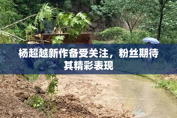 杨超越新作备受关注，粉丝期待其精彩表现