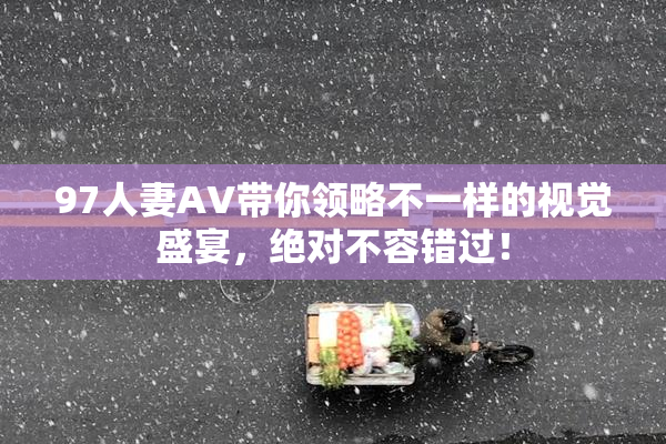 97人妻AV带你领略不一样的视觉盛宴，绝对不容错过！