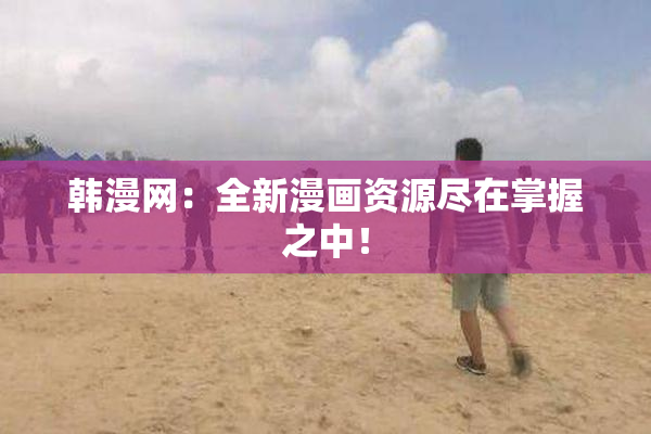 韩漫网：全新漫画资源尽在掌握之中！