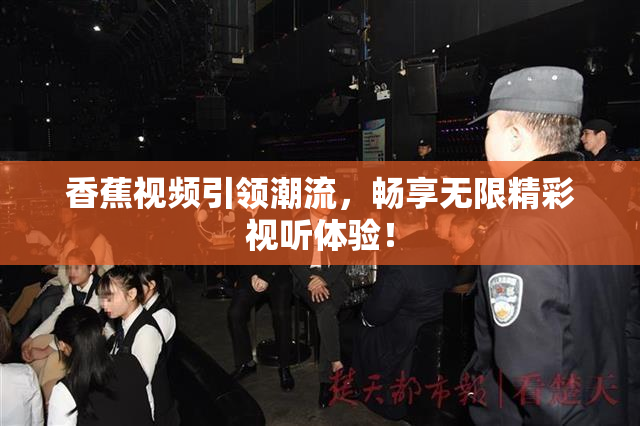 香蕉视频引领潮流，畅享无限精彩视听体验！