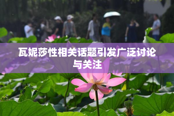瓦妮莎性相关话题引发广泛讨论与关注