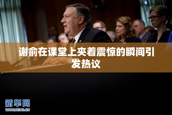 谢俞在课堂上夹着震惊的瞬间引发热议