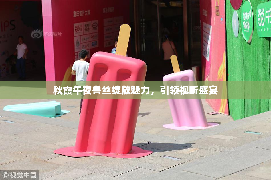 秋霞午夜鲁丝绽放魅力，引领视听盛宴