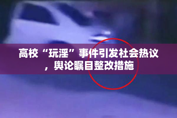 高校“玩淫”事件引发社会热议，舆论瞩目整改措施