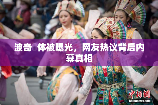 波奇祼体被曝光，网友热议背后内幕真相