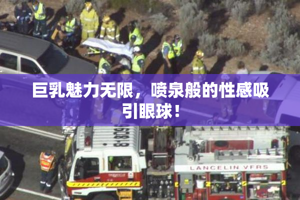 巨乳魅力无限，喷泉般的性感吸引眼球！