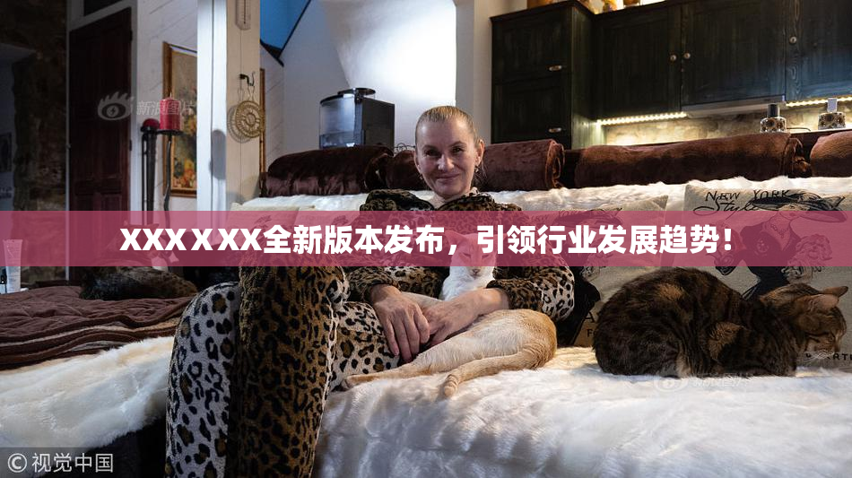 XXXⅩXX全新版本发布，引领行业发展趋势！