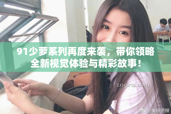 91少萝系列再度来袭，带你领略全新视觉体验与精彩故事！