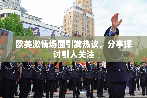 欧美激情场面引发热议，分享探讨引人关注
