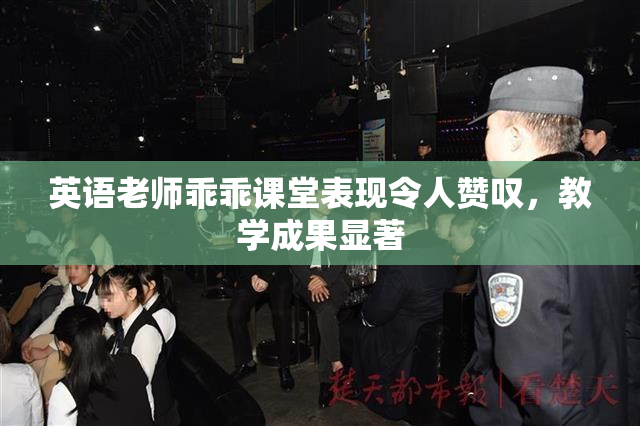 英语老师乖乖课堂表现令人赞叹，教学成果显著