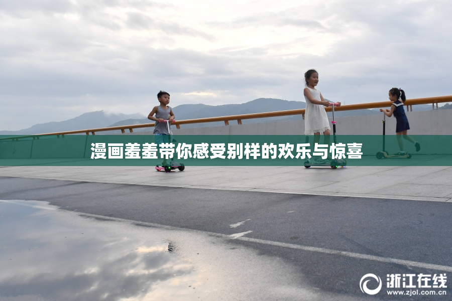 漫画羞羞带你感受别样的欢乐与惊喜