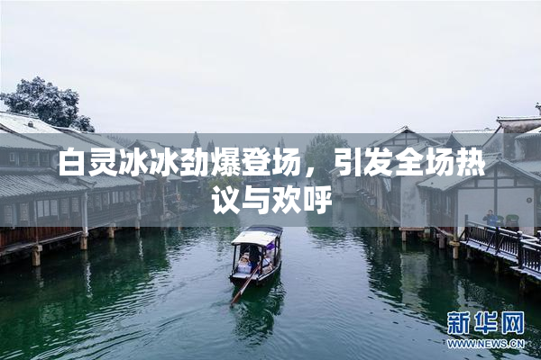 白灵冰冰劲爆登场，引发全场热议与欢呼