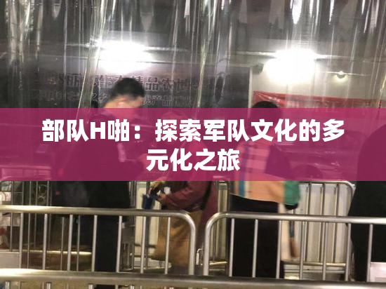 部队H啪：探索军队文化的多元化之旅