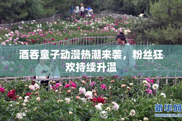 酒吞童子动漫热潮来袭，粉丝狂欢持续升温